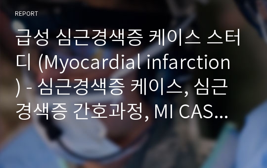 급성 심근경색증 케이스 스터디 (Myocardial infarction) - 심근경색증 케이스, 심근경색증 간호과정, MI CASE, 심근경색증 사례연구, MI 간호과정, Myocardial infarction CASE STUDY)