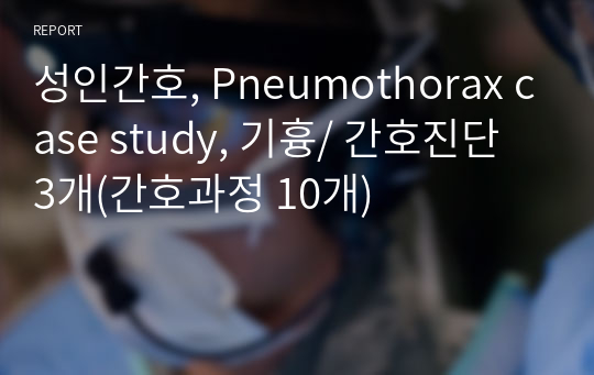 성인간호, Pneumothorax case study, 기흉/ 간호진단 3개(간호과정 10개)