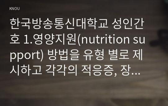 한국방송통신대학교 성인간호 1.영양지원(nutrition support) 방법을 유형 별로 제시하고 각각의 적응증, 장단점을 비교하시오. 또한 영양지원 방법별 간호관리 방법에 대해 서술하시오.