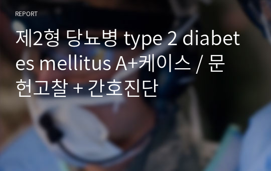 제2형 당뇨병 type 2 diabetes mellitus A+케이스 / 문헌고찰 + 간호진단