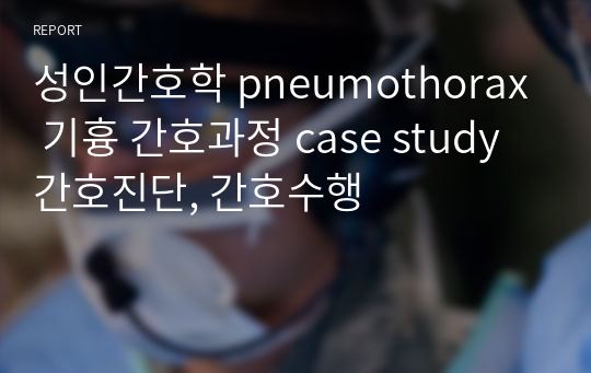성인간호학 pneumothorax 기흉 간호과정 case study 간호진단, 간호수행