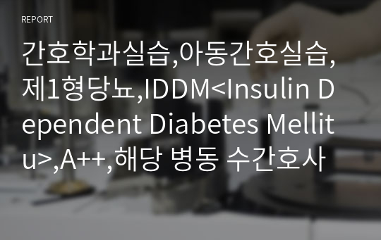 간호학과실습,아동간호실습,제1형당뇨,IDDM&lt;Insulin Dependent Diabetes Mellitu&gt;,A++,해당 병동 수간호사님께도 칭찬받은 케이스입니다.