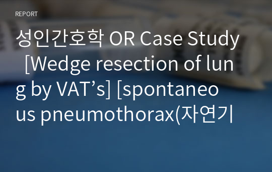 성인간호학 OR Case Study  [Wedge resection of lung by VAT’s] [spontaneous pneumothorax(자연기흉)]