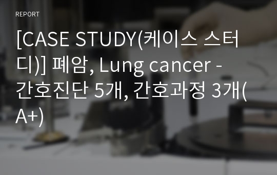 [CASE STUDY(케이스 스터디)] 폐암, Lung cancer - 간호진단 5개, 간호과정 3개(A+)