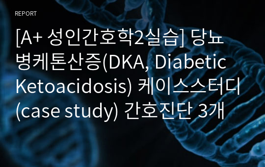 [A+ 성인간호학2실습] 당뇨병케톤산증(DKA, Diabetic Ketoacidosis) 케이스스터디(case study) 간호진단 3개