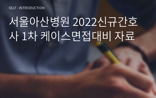 서울아산병원 2022신규간호사 1차 케이스면접대비 자료
