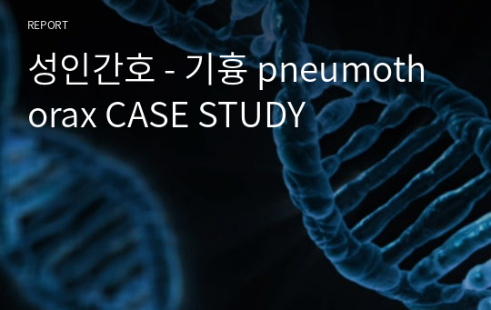 성인간호 - 기흉 pneumothorax CASE STUDY