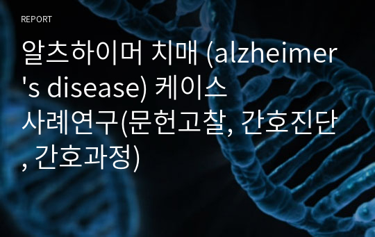 알츠하이머 치매 (alzheimer&#039;s disease) 케이스 사례연구(문헌고찰, 간호진단, 간호과정)