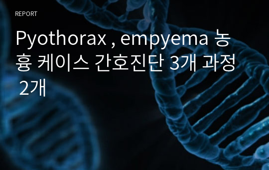 Pyothorax , empyema 농흉 케이스 간호진단 3개 과정 2개