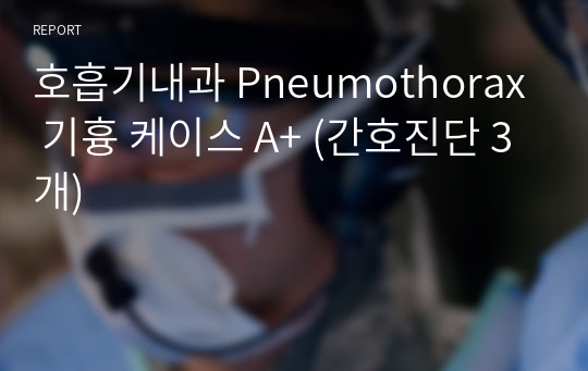 호흡기내과 Pneumothorax 기흉 케이스 A+ (간호진단 3개)