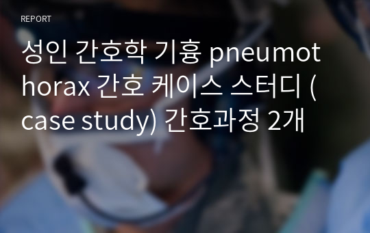 성인 간호학 기흉 pneumothorax 간호 케이스 스터디 (case study) 간호과정 2개