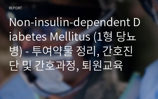 Non-insulin-dependent Diabetes Mellitus (1형 당뇨병) - 투여약물 정리, 간호진단 및 간호과정, 퇴원교육