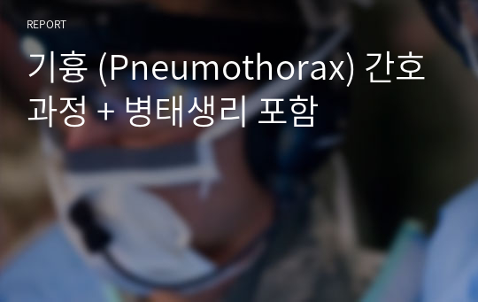 기흉 (Pneumothorax) 간호과정 + 병태생리 포함