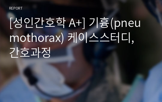 [성인간호학 A+] 기흉(pneumothorax) 케이스스터디, 간호과정