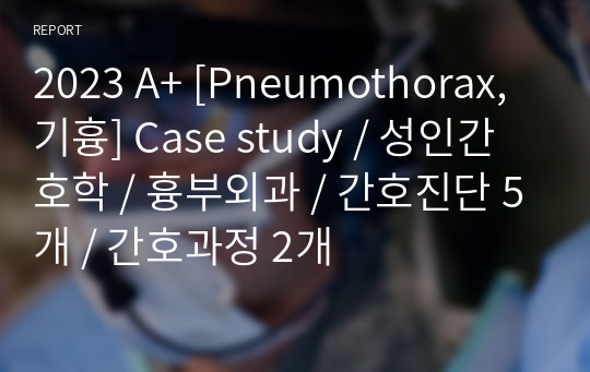 2023 A+ [Pneumothorax, 기흉] Case study / 성인간호학 / 흉부외과 / 간호진단 5개 / 간호과정 2개