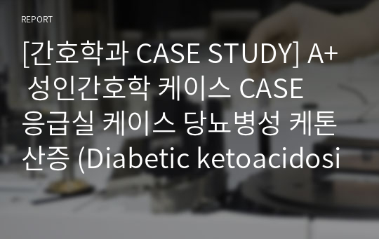 [간호학과 CASE STUDY] A+ 성인간호학 케이스 CASE  응급실 케이스 당뇨병성 케톤산증 (Diabetic ketoacidosis, DKA) 진단3개
