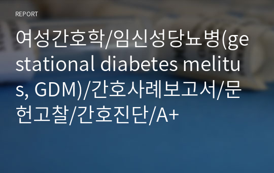 여성간호학/임신성당뇨병(gestational diabetes melitus, GDM)/간호사례보고서/문헌고찰/간호진단/A+