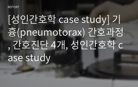 [성인간호학 case study] 기흉(pneumotorax) 간호과정, 간호진단 4개, 성인간호학 case study
