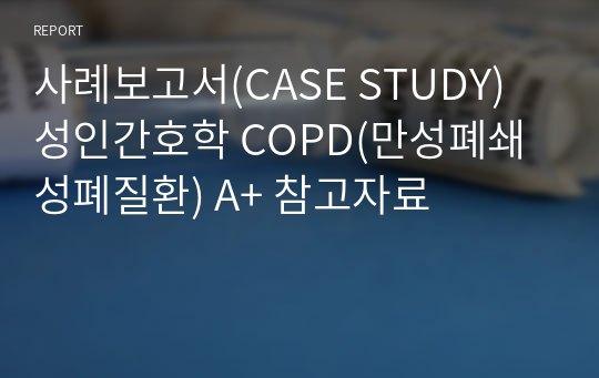사례보고서(CASE STUDY) 성인간호학 COPD(만성폐쇄성폐질환) A+ 참고자료