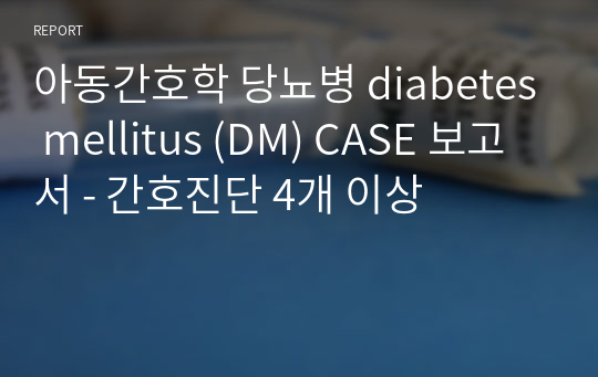 아동간호학 당뇨병 diabetes mellitus (DM) CASE 보고서 - 간호진단 4개 이상
