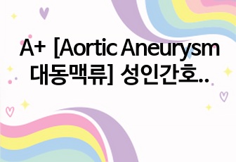 A+ [Aortic Aneurysm 대동맥류] 성인간호학 / 간호진단 4개 / 간호과정 2개