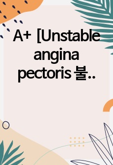 A+ [Unstable angina pectoris 불안정 협심증] 성인간호학 / 간호진단 4개 / 간호과정 2개